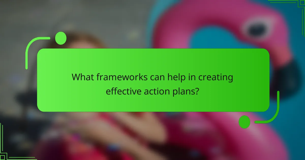 What frameworks can help in creating effective action plans?